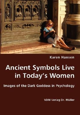 Ancient Symbols Live in Today's Women - Images of the Dark Goddess in Psychology by Hansen, Karen