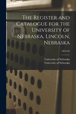 The Register and Catalogue for the University of Nebraska, Lincoln, Nebraska; 1904/05 by University of Nebraska (Lincoln Campus)
