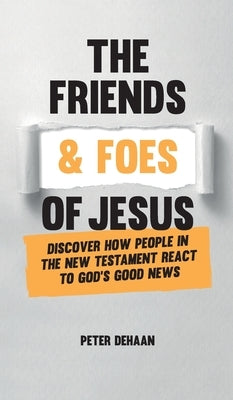 The Friends and Foes of Jesus: Discover How People in the New Testament React to God's Good News by DeHaan, Peter