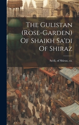 The Gulistan (rose-garden) Of Shaikh Sa'di Of Shiraz by Sa'di, Of Shiraz Ca 1184-1191