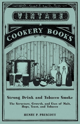 Strong Drink and Tobacco Smoke - The Structure, Growth, and Uses of Malt, Hops, Yeast, and Tobacco by Prescott, Henry P.