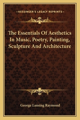 The Essentials Of Aesthetics In Music, Poetry, Painting, Sculpture And Architecture by Raymond, George Lansing