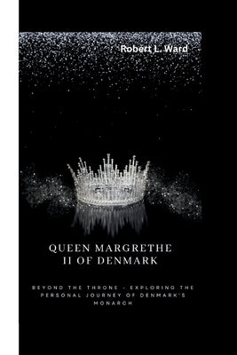 Queen Margrethe II of Denmark: Beyond the Throne - Exploring the Personal Journey of Denmark's Monarch by L. Ward, Robert