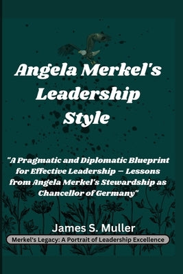 Angela Merkel's Leadership Style: "A Pragmatic and Diplomatic Blueprint for Effective Leadership - Lessons from Angela Merkel's Stewardship as Chancel by Muller, James S.
