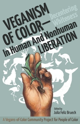 Veganism of Color: Decentering Whiteness in Human and Nonhuman Liberation by Feliz Brueck, Julia