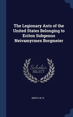 The Legionary Ants of the United States Belonging to Eciton Subgenus Neivamyrmex Borgmeier by Smith, M. R.