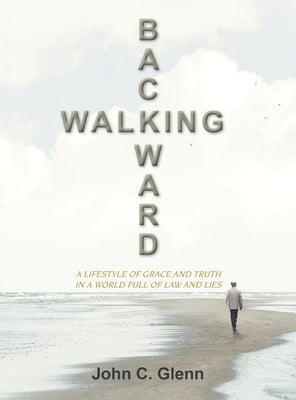 Walking Backward: A Lifestyle of Grace and Truth in a World Full of Law and Lies by Glenn, John C.