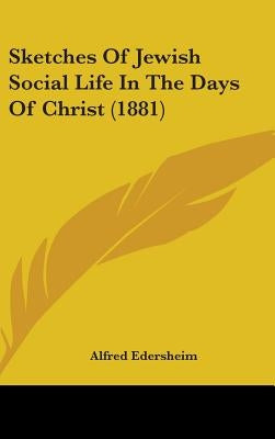 Sketches Of Jewish Social Life In The Days Of Christ (1881) by Edersheim, Alfred