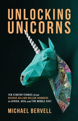 Unlocking Unicorns: Ten Startup Stories from Diverse Billion-dollar Founders in Africa, Asia, and the Middle East by Bervell, Michael