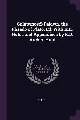 Gplátwnos@ Faídwn. the Phaedo of Plato, Ed. With Intr. Notes and Appendices by R.D. Archer-Hind by Plato