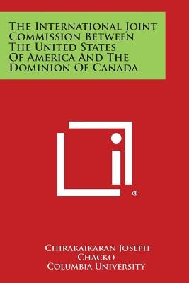The International Joint Commission Between the United States of America and the Dominion of Canada by Chacko, Chirakaikaran Joseph
