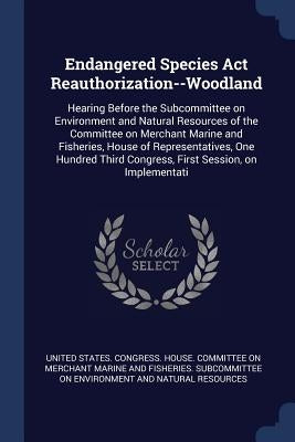 Endangered Species Act Reauthorization--Woodland: Hearing Before the Subcommittee on Environment and Natural Resources of the Committee on Merchant Ma by United States Congress House Committe
