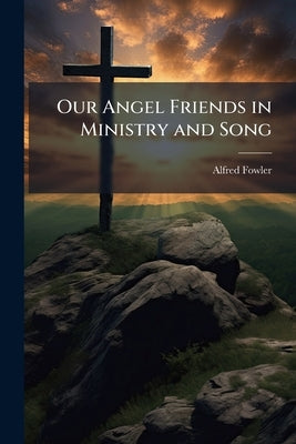 Our Angel Friends in Ministry and Song by Fowler, Alfred