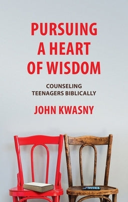 Pursuing a Heart of Wisdom: Counseling Teenagers Biblically by Kwasny, John C.