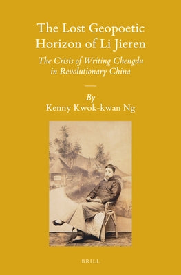 The Lost Geopoetic Horizon of Li Jieren: The Crisis of Writing Chengdu in Revolutionary China by Ng, Kenny Kwok-Kwan