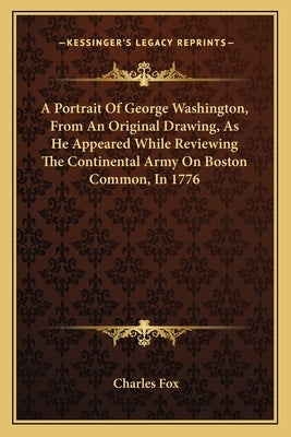 A Portrait Of George Washington, From An Original Drawing, As He Appeared While Reviewing The Continental Army On Boston Common, In 1776 by Fox, Charles