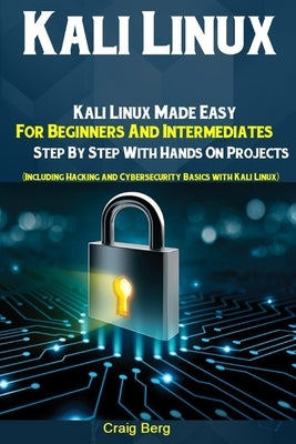 Kali Linux: Kali Linux Made Easy For Beginners And Intermediates Step By Step With Hands On Projects (Including Hacking and Cybers by Berg, Craig