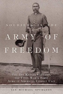 Soldiers in the Army of Freedom: The 1st Kansas Colored, the Civil War's First African American Combat Unit Volume 47 by Spurgeon, Ian Michael