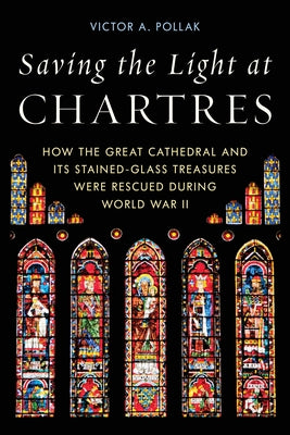 Saving the Light at Chartres: How the Great Cathedral and Its Stained-Glass Treasures Were Rescued During World War II by Pollak, Victor A.