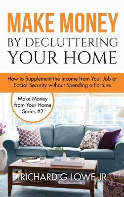 Make Money by Decluttering Your Home: How Supplement the Income from Your Job or Social Security without Spending a Fortune by Lowe, Richard G., Jr.