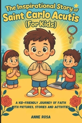 The Inspirational Story of Saint Carlo Acutis (for Kids): A Kid-Friendly Journey of Faith with Pictures, Stories and Activities by Rosa, Anne