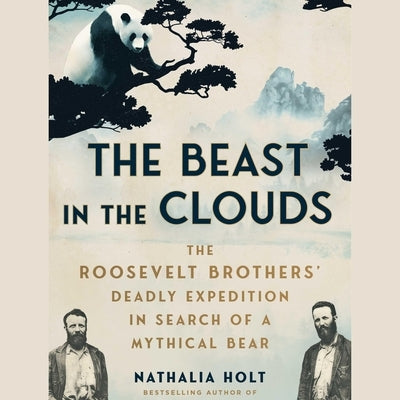 The Beast in the Clouds: The Roosevelt Brothers's Deadly Quest to Find the Mythical Giant Panda by Holt, Nathalia
