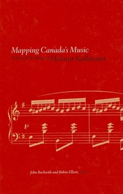 Mapping Canada's Music: Selected Writings of Helmut Kallmann by Kallmann, Helmut