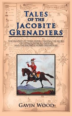 Tales of the Jacobite Grenadiers: The Second of Three Books Telling the Story of Captain Patrick Lindesay and the Jacobite Horse Grenadiers by Wood, Gavin