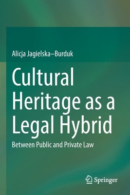 Cultural Heritage as a Legal Hybrid: Between Public and Private Law by Jagielska-Burduk, Alicja