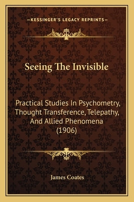 Seeing The Invisible: Practical Studies In Psychometry, Thought Transference, Telepathy, And Allied Phenomena (1906) by Coates, James