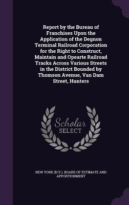 Report by the Bureau of Franchises Upon the Application of the Degnon Terminal Railroad Corporation for the Right to Construct, Maintain and Opearte R by New York (N Y ) Board of Estimate and a