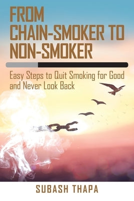 From Chain-Smoker to Non-Smoker: Easy Steps to Quit Smoking for Good and Never Look Back by Thapa, Subash