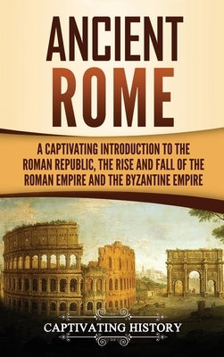 Ancient Rome: A Captivating Introduction to the Roman Republic, The Rise and Fall of the Roman Empire, and The Byzantine Empire by History, Captivating