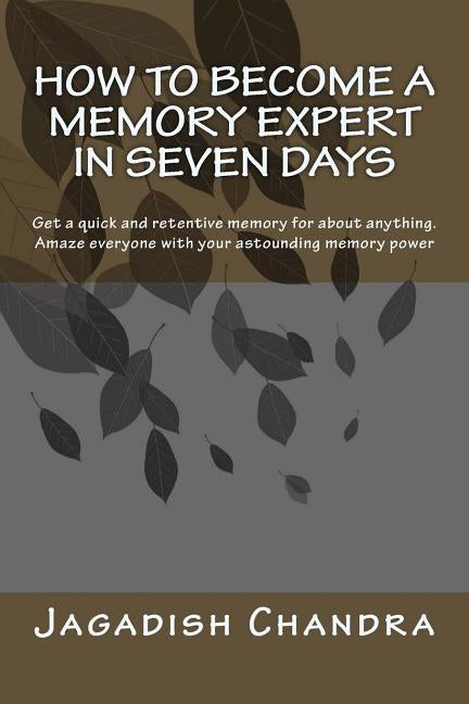 How to become a memory expert in seven days: Get a quick and retentive memory for about anything. Amaze everyone with your astounding memory power by Chandra, Jagadish