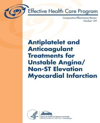 Antiplatelet and Anticoagulant Treatments for Unstable Angina/Non-ST Elevation Myocardial Infarction: Comparative Effectiveness Review Number 129 by And Quality, Agency for Healthcare Resea