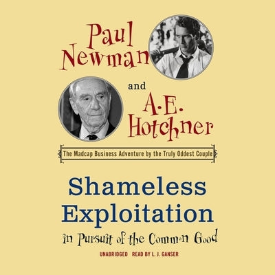 Shameless Exploitation in Pursuit of the Common Good: The Madcap Business Adventure by the Truly Oddest Couple by Newman, Paul