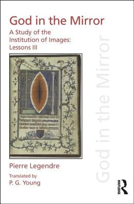 Pierre Legendre Lessons III God in the Mirror: A Study of the Institution of Images by Legendre, Pierre
