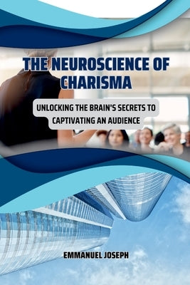 The Neuroscience of Charisma, Unlocking the Brain's Secrets to Captivating an Audience by Joseph, Emmanuel