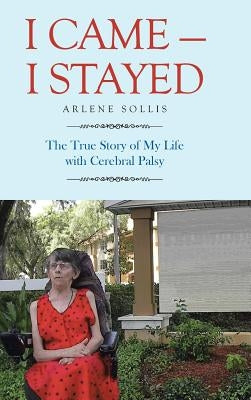 I Came-I Stayed: The True Story of My Life with Cerebral Palsy by Sollis, Arlene