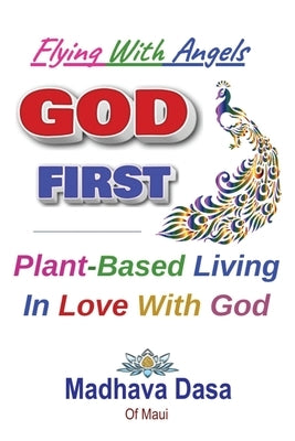 Flying With Angels GOD FIRST: Plant-Based Living In Love With God by Dasa O. Maui, Madhava