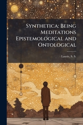 Synthetica: Being Meditations Epistemological and Ontological: 1 by Laurie, S. S. 1829-1909