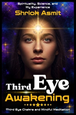 Third Eye Awakening: Spirituality, Science, and My Experience: Third Eye Chakra And Mindful Meditation by Asmit, Shrlok