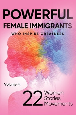POWERFUL FEMALE IMMIGRANTS Who Inspire Greatness Volume 4: 22 Women 22 Stories 22 Movements by Capezzuoli, Lisa