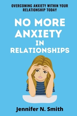 No More Anxiety In Relationships: Overcoming Anxiety Within Your Relationship Today by Smith, Jennifer N.