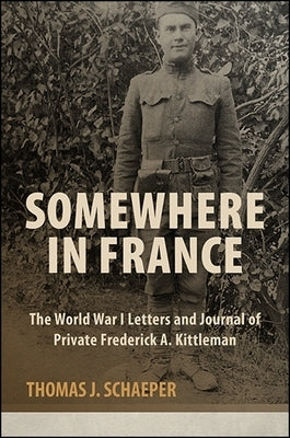 Somewhere in France: The World War I Letters and Journal of Private Frederick A. Kittleman by Schaeper, Thomas J.