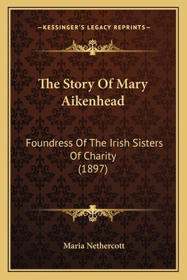 The Story Of Mary Aikenhead: Foundress Of The Irish Sisters Of Charity (1897) by Nethercott, Maria