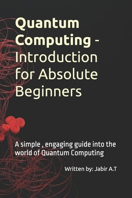 Quantum Computing - Introduction for Absolute Beginners: A simple, engaging guide into the world of Quantum Computing by Alante Thazha, Jabir