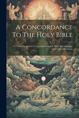 A Concordance To The Holy Bible: To Which Is Added A Geographical Index, With The Calendar And Table Of Lessons by Anonymous