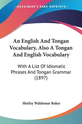 An English And Tongan Vocabulary, Also A Tongan And English Vocabulary: With A List Of Idiomatic Phrases And Tongan Grammar (1897) by Baker, Shirley Waldemar