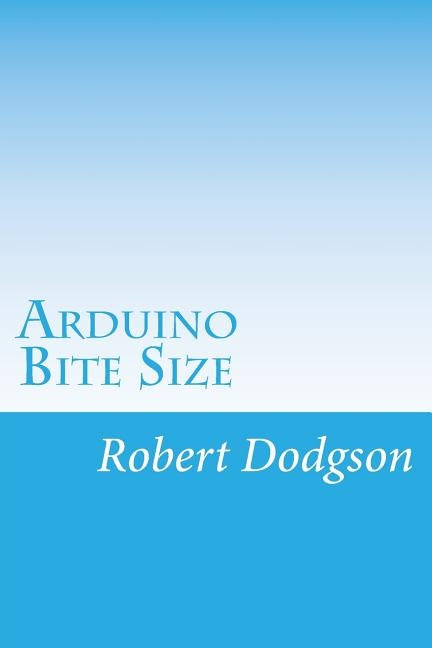 Arduino Bite Size: Starter Handbook & Reference by Dodgson, Robert Ian